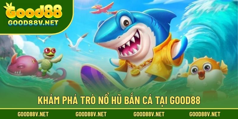 Nổ Hũ Bắn Cá Đổi Thưởng – Trò Chơi GOOD88 Săn Thưởng May Mắn 2 Khám phá trò nổ hũ bắn cá tại Good88