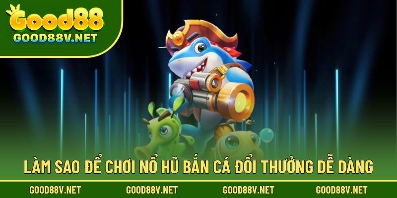 Nổ Hũ Bắn Cá Đổi Thưởng – Trò Chơi GOOD88 Săn Thưởng May Mắn 4 Làm sao để chơi nổ hũ bắn cá đổi thưởng dễ dàng